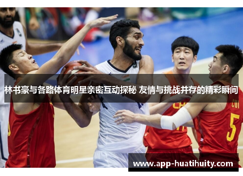 林书豪与各路体育明星亲密互动探秘 友情与挑战并存的精彩瞬间