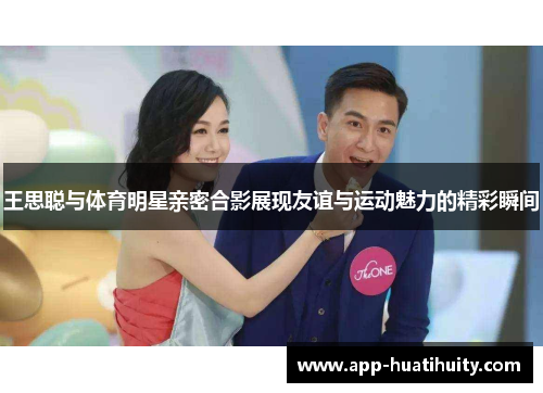 王思聪与体育明星亲密合影展现友谊与运动魅力的精彩瞬间