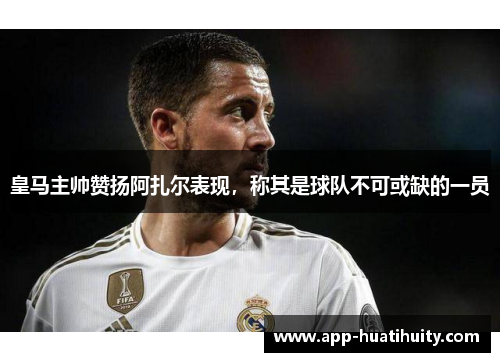 皇马主帅赞扬阿扎尔表现，称其是球队不可或缺的一员