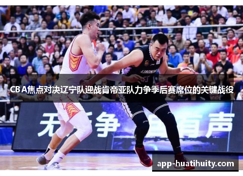 CBA焦点对决辽宁队迎战肯帝亚队力争季后赛席位的关键战役