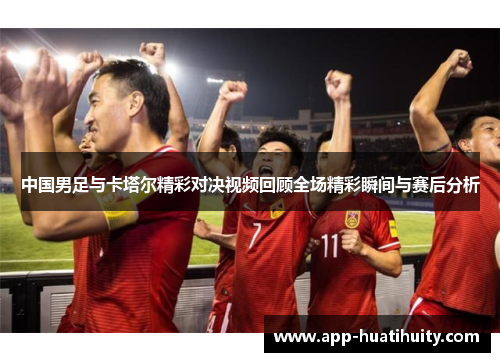 中国男足与卡塔尔精彩对决视频回顾全场精彩瞬间与赛后分析