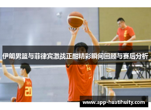 伊朗男篮与菲律宾激战正酣精彩瞬间回顾与赛后分析