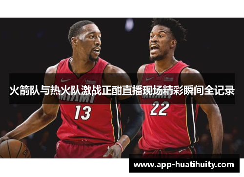 火箭队与热火队激战正酣直播现场精彩瞬间全记录