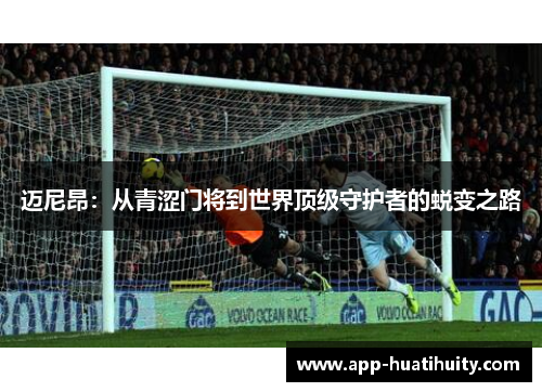 迈尼昂：从青涩门将到世界顶级守护者的蜕变之路